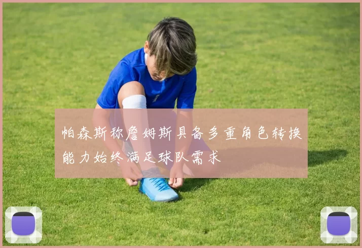 帕森斯称詹姆斯具备多重角色转换能力始终满足球队需求