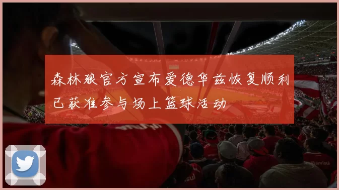 森林狼官方宣布爱德华兹恢复顺利已获准参与场上篮球活动