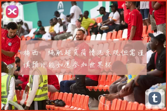 梅西腘绳肌超负荷情况乐观但需谨慎预计能如愿参加世界杯