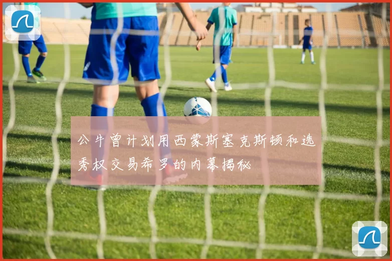公牛曾计划用西蒙斯塞克斯顿和选秀权交易希罗的内幕揭秘