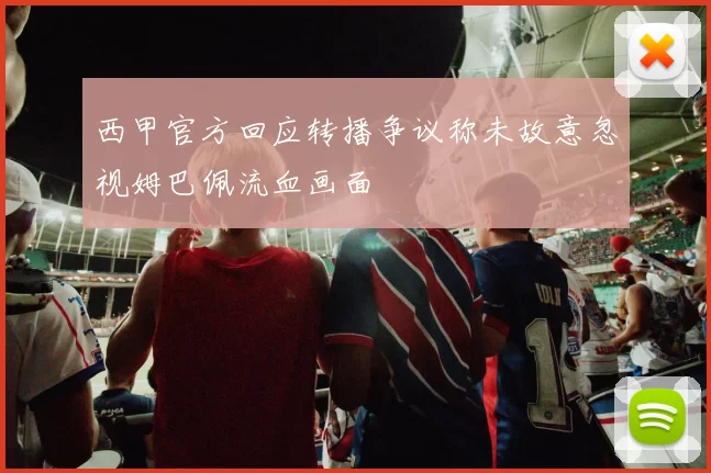 西甲官方回应转播争议称未故意忽视姆巴佩流血画面