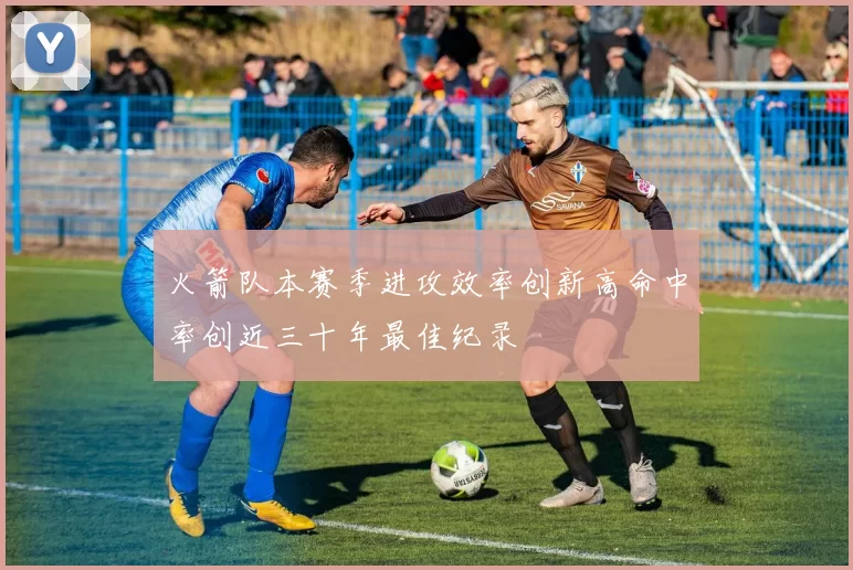 火箭队本赛季进攻效率创新高命中率创近三十年最佳纪录
