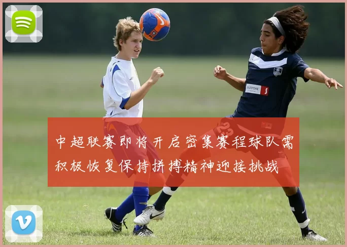 中超联赛即将开启密集赛程球队需积极恢复保持拼搏精神迎接挑战