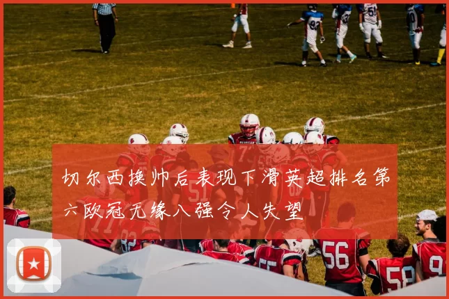 切尔西换帅后表现下滑英超排名第六欧冠无缘八强令人失望